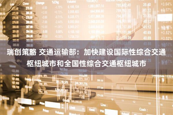 瑞创策略 交通运输部：加快建设国际性综合交通枢纽城市和全国性综合交通枢纽城市