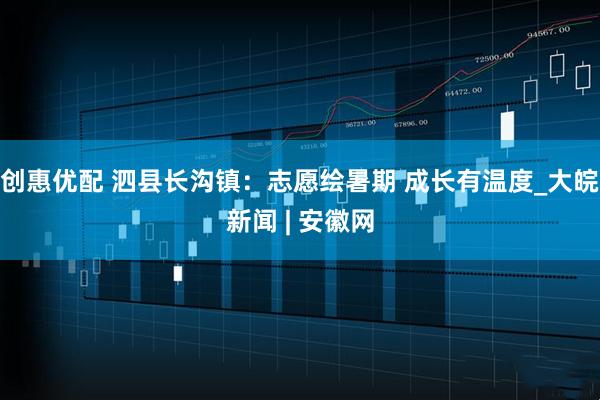 创惠优配 泗县长沟镇：志愿绘暑期 成长有温度_大皖新闻 | 安徽网