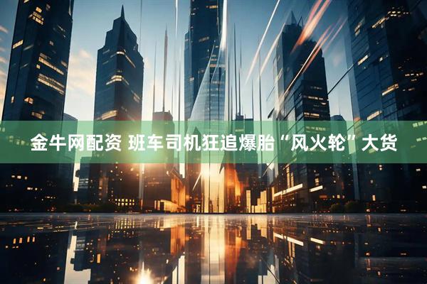金牛网配资 班车司机狂追爆胎“风火轮”大货