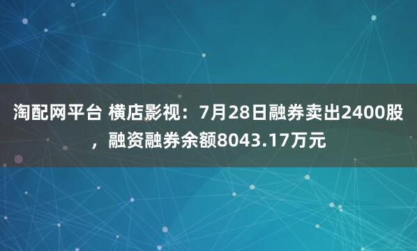 淘配网平台 横店影视：7月28日融券卖出2400股，融资融券余额8043.17万元