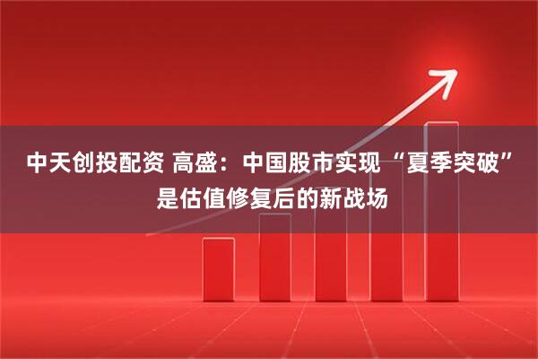 中天创投配资 高盛：中国股市实现 “夏季突破” 是估值修复后的新战场