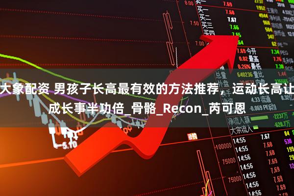 大象配资 男孩子长高最有效的方法推荐，运动长高让成长事半功倍_骨骼_Recon_芮可恩