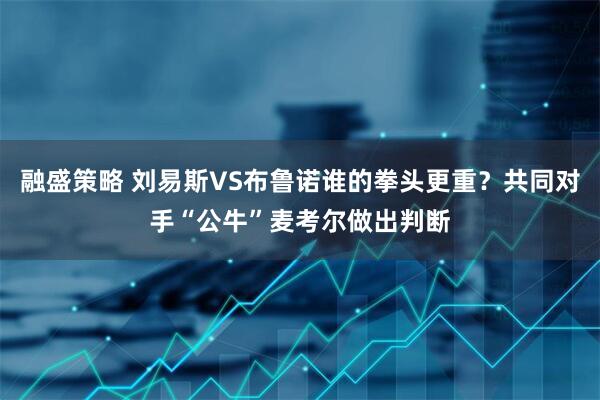 融盛策略 刘易斯VS布鲁诺谁的拳头更重？共同对手“公牛”麦考尔做出判断