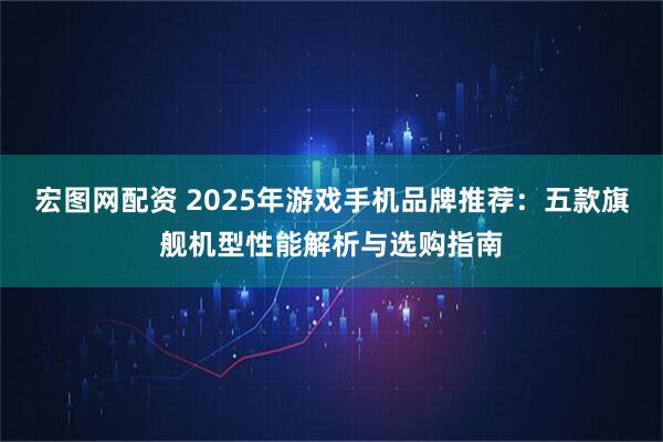 宏图网配资 2025年游戏手机品牌推荐：五款旗舰机型性能解析与选购指南