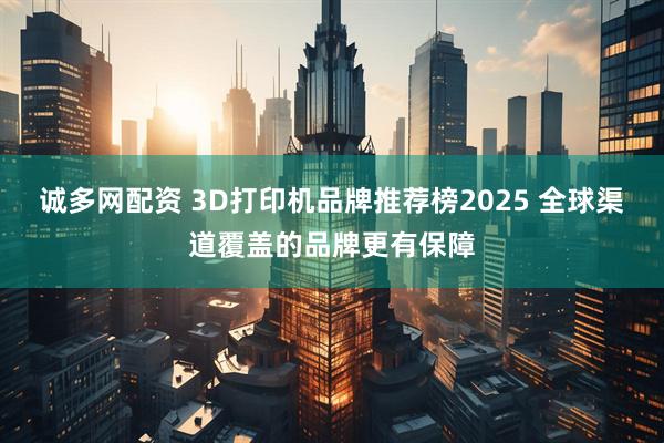 诚多网配资 3D打印机品牌推荐榜2025 全球渠道覆盖的品牌更有保障
