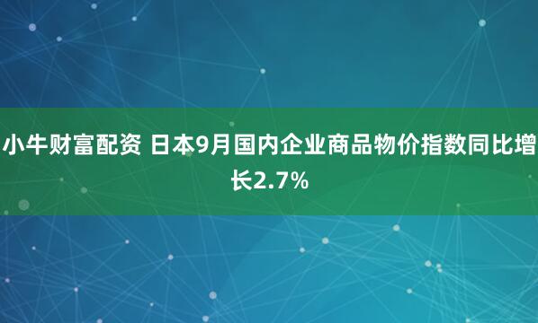 小牛财富配资 日本9月国内企业商品物价指数同比增长2.7%