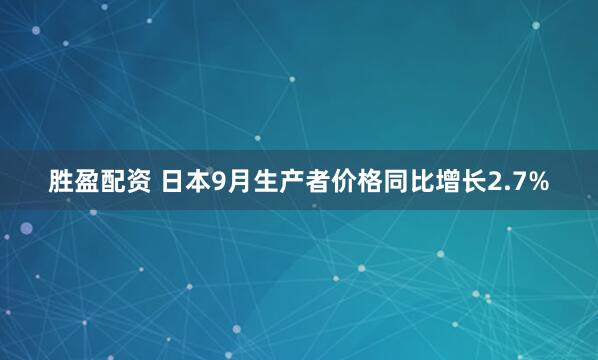 胜盈配资 日本9月生产者价格同比增长2.7%