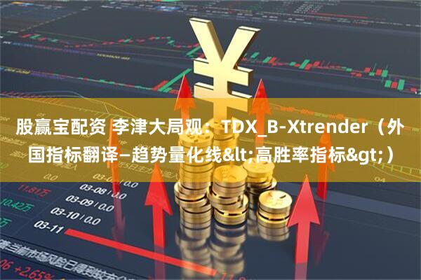 股赢宝配资 李津大局观：TDX_B-Xtrender（外国指标翻译—趋势量化线<高胜率指标>）