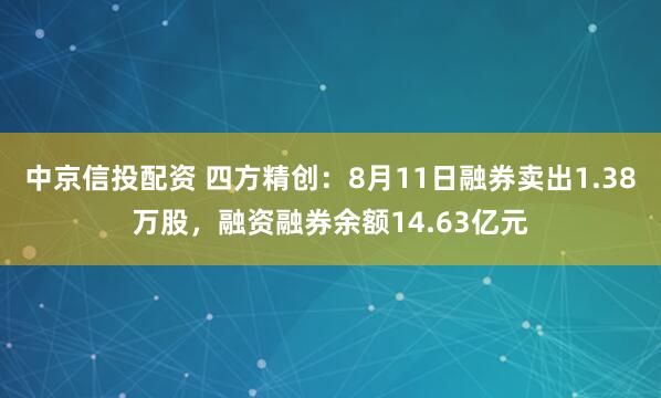 中京信投配资 四方精创：8月11日融券卖出1.38万股，融资融券余额14.63亿元