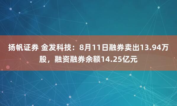 扬帆证券 金发科技：8月11日融券卖出13.94万股，融资融券余额14.25亿元