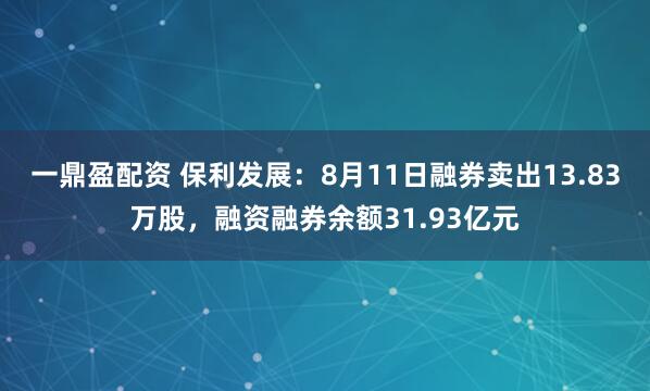 一鼎盈配资 保利发展：8月11日融券卖出13.83万股，融资融券余额31.93亿元