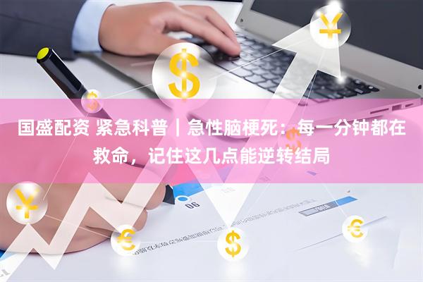 国盛配资 紧急科普｜急性脑梗死：每一分钟都在救命，记住这几点能逆转结局