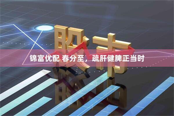 锦富优配 春分至，疏肝健脾正当时