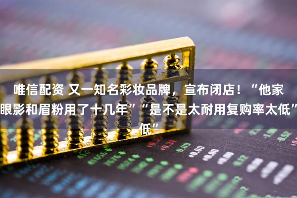 唯信配资 又一知名彩妆品牌，宣布闭店！“他家眼影和眉粉用了十几年”“是不是太耐用复购率太低”