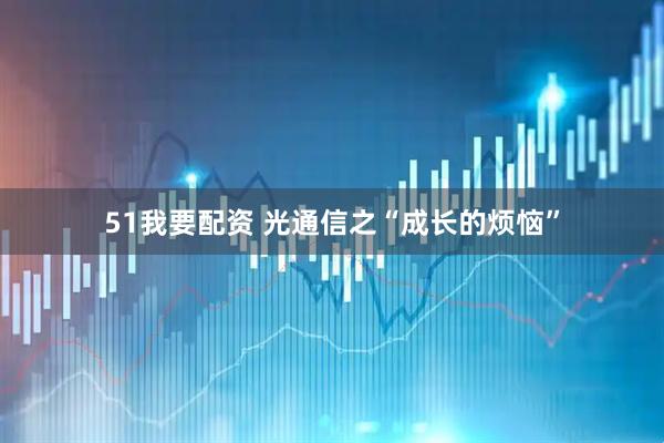 51我要配资 光通信之“成长的烦恼”
