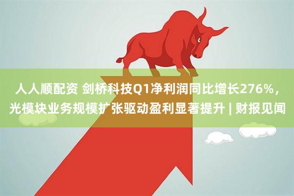 人人顺配资 剑桥科技Q1净利润同比增长276%，光模块业务规模扩张驱动盈利显著提升 | 财报见闻